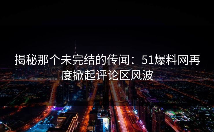 揭秘那个未完结的传闻：51爆料网再度掀起评论区风波