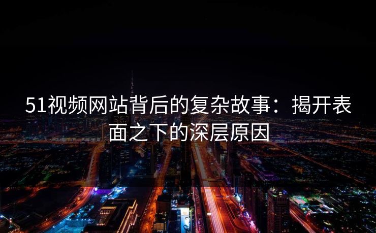 51视频网站背后的复杂故事：揭开表面之下的深层原因