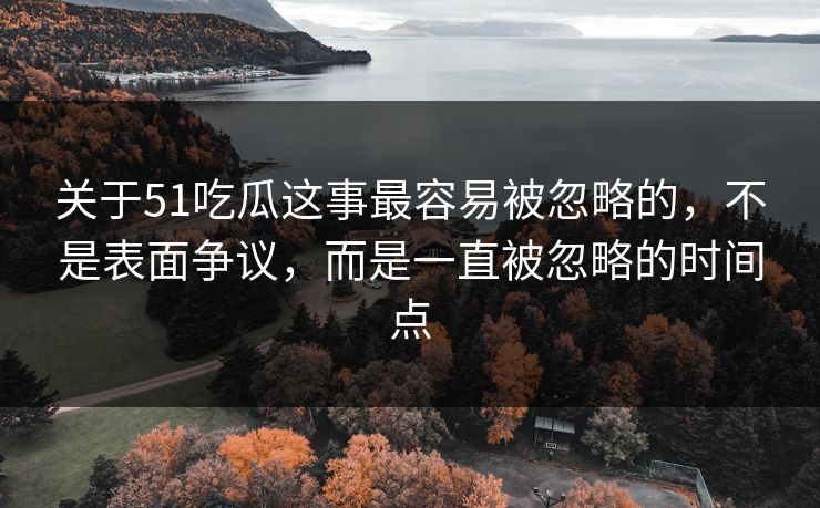 关于51吃瓜这事最容易被忽略的，不是表面争议，而是一直被忽略的时间点